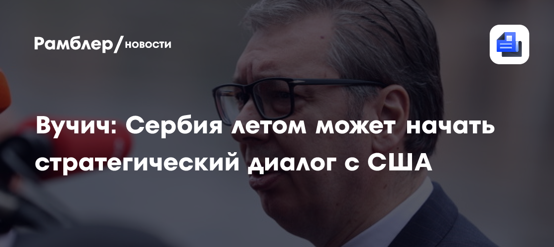 Вучич заявил, что Сербия летом может запустить стратегический диалог с США