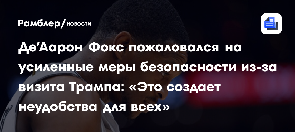 Де’Aарон Фокс пожаловался на усиленные меры безопасности из-за визита Трампа: «Это создает неудобства для всех»