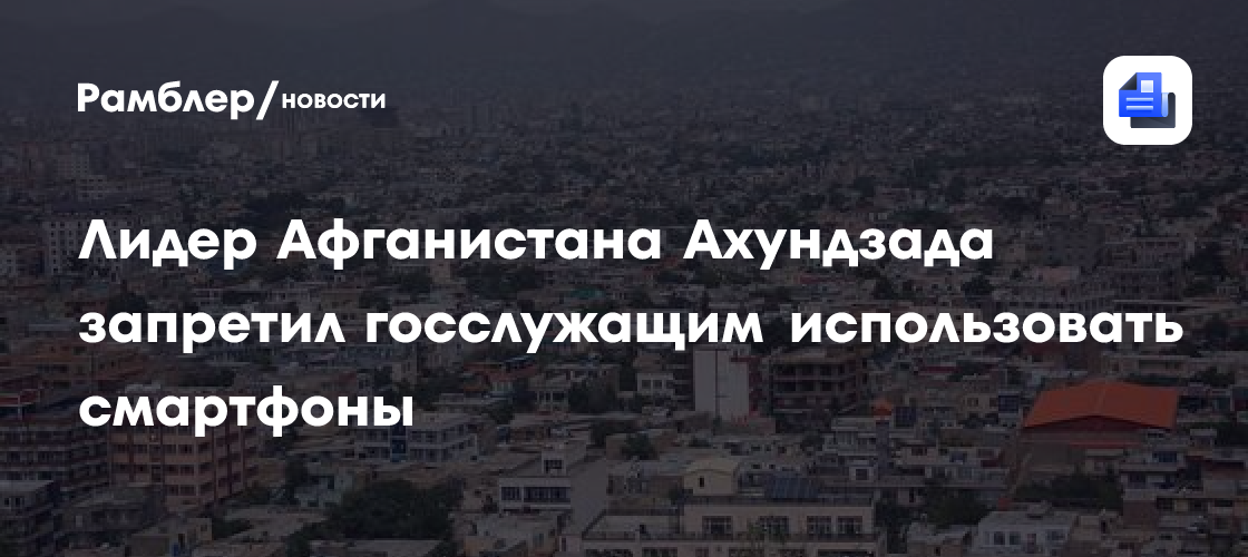 Лидер Афганистана Ахундзада запретил госслужащим использовать смартфоны