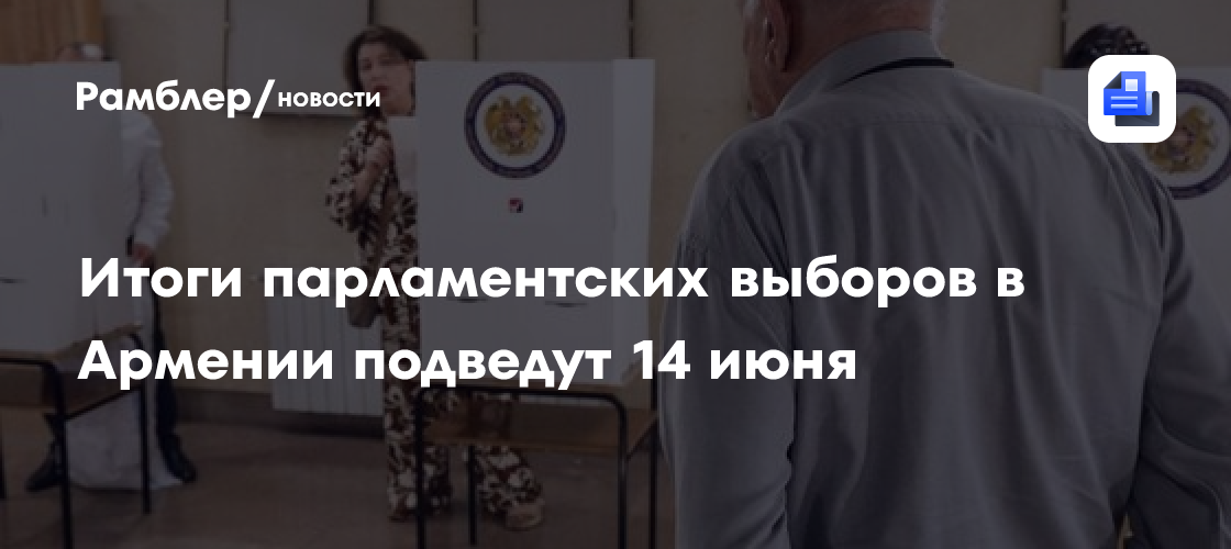 Итоги парламентских выборов в Армении подведут 14 июня