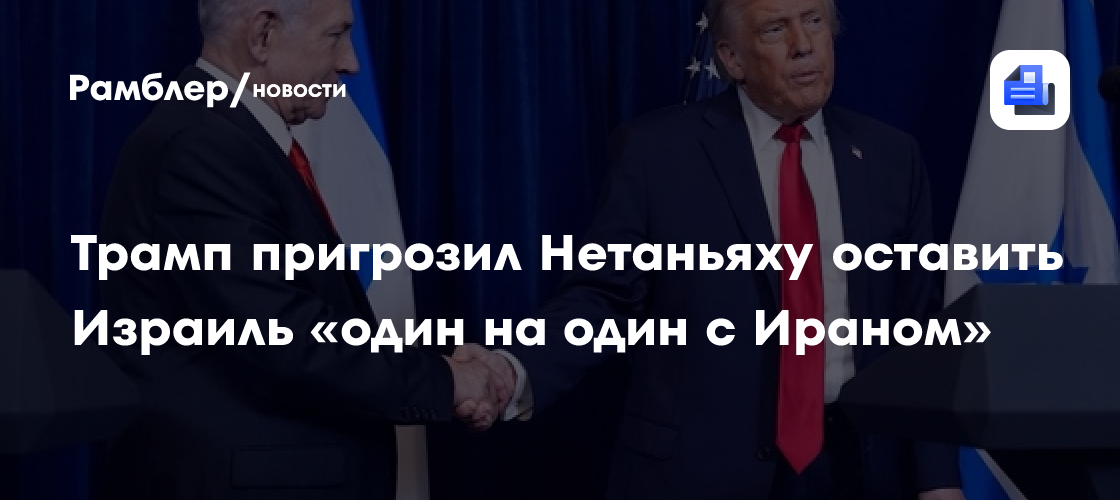Трамп пригрозил Нетаньяху оставить Израиль «один на один с Ираном»