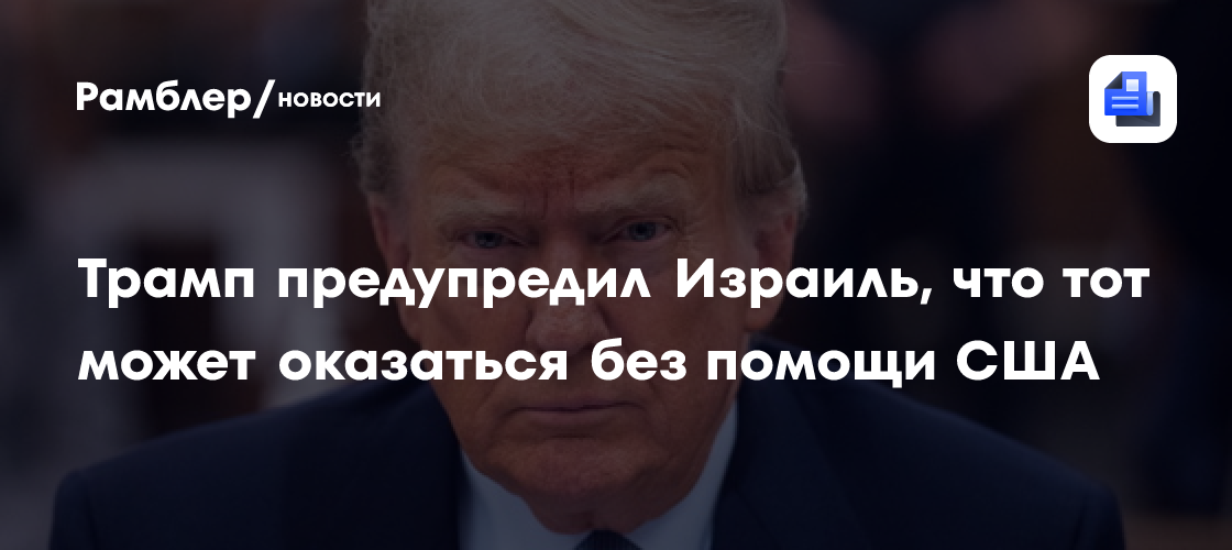 Трамп предупредил Израиль, что тот может оказаться без помощи США