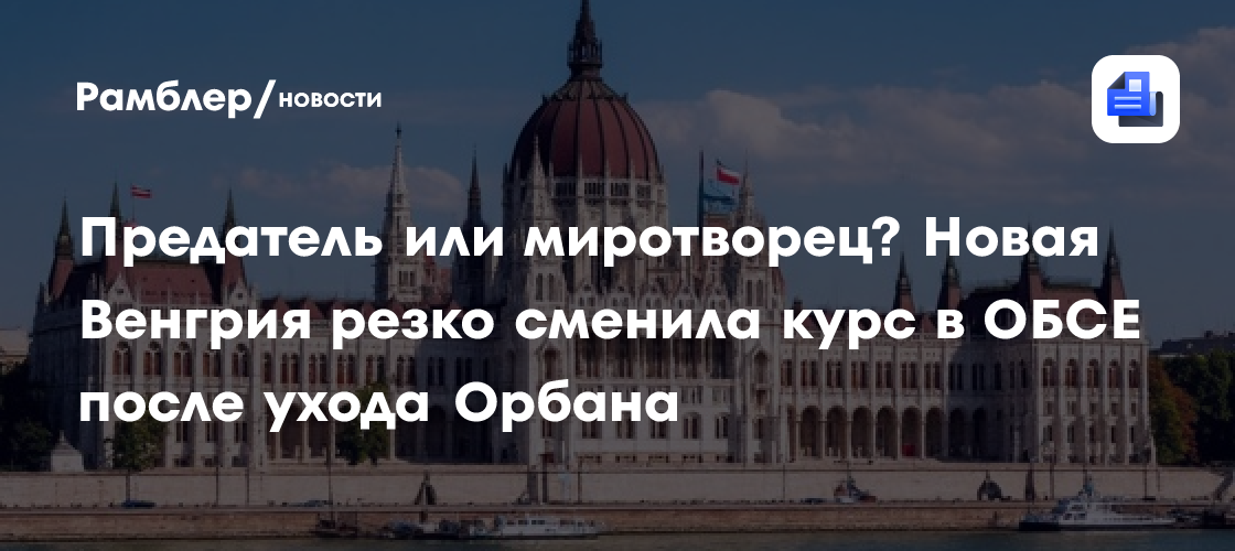 Предатель или миротворец? Новая Венгрия резко сменила курс в ОБСЕ после ухода Орбана