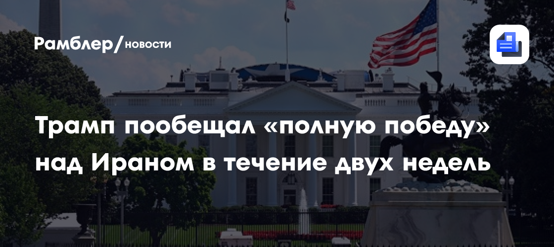 Трамп пообещал «полную победу» над Ираном в течение двух недель