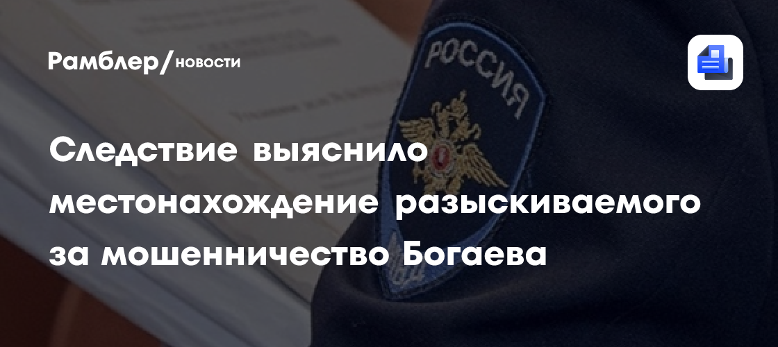 Следствие выяснило местонахождение разыскиваемого за мошенничество Богаева
