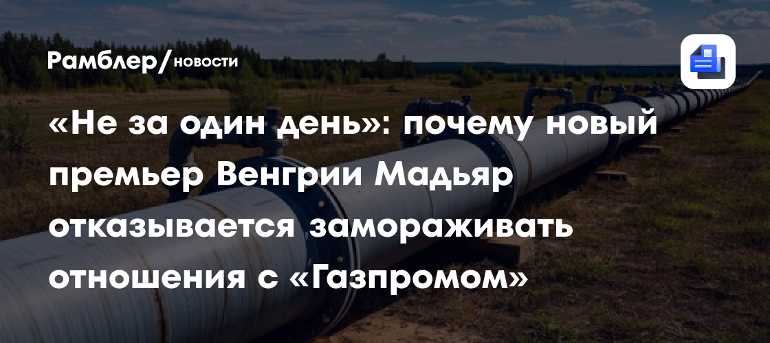 «Не за один день»: почему новый премьер Венгрии Мадьяр отказывается замораживать отношения с «Газпромом»