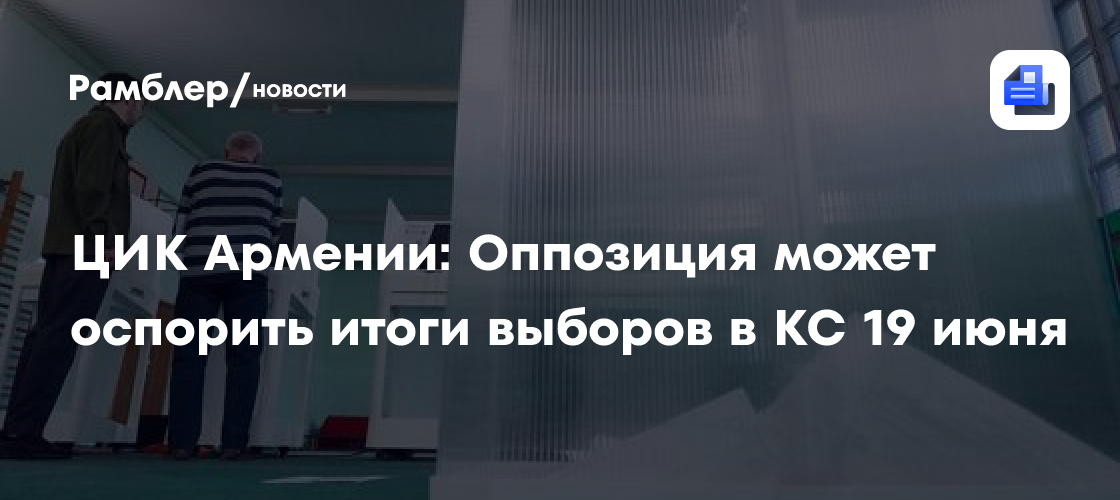 ЦИК Армении: Оппозиция может оспорить итоги выборов в КС 19 июня