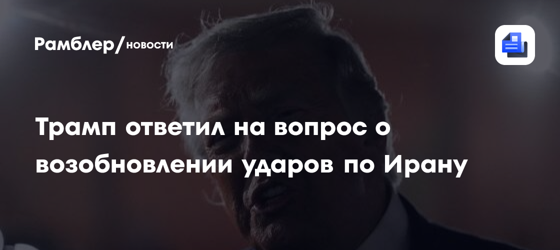 Трамп ответил на вопрос о возобновлении ударов по Ирану