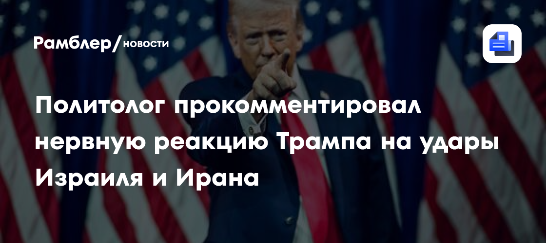 Политолог прокомментировал нервную реакцию Трампа на удары Израиля и Ирана