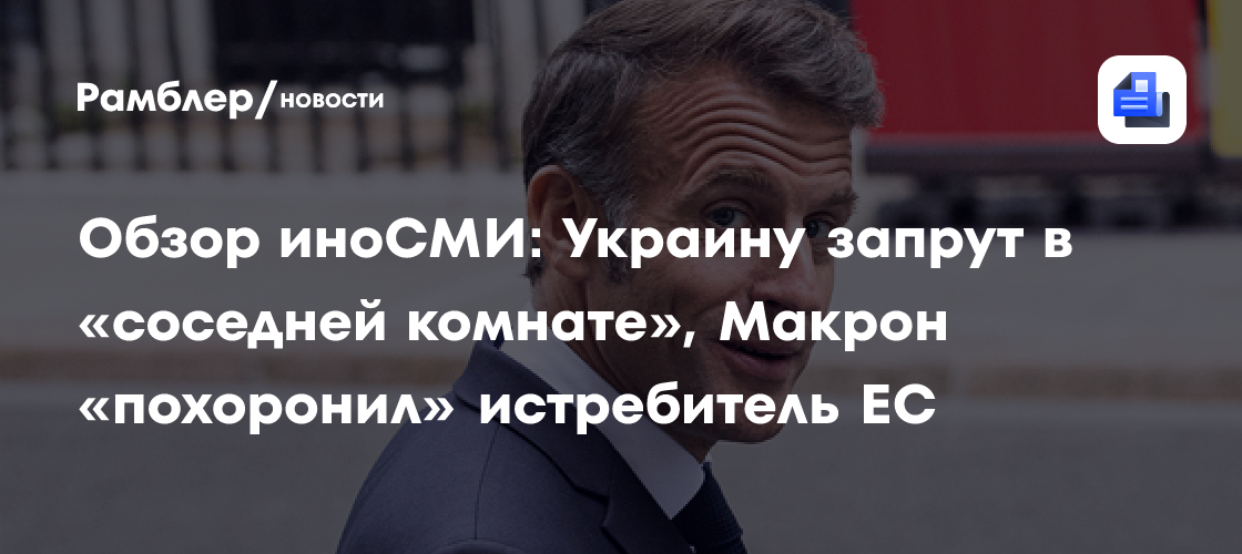 Обзор иноСМИ: Украину запрут в «соседней комнате», Макрон «похоронил» истребитель ЕС