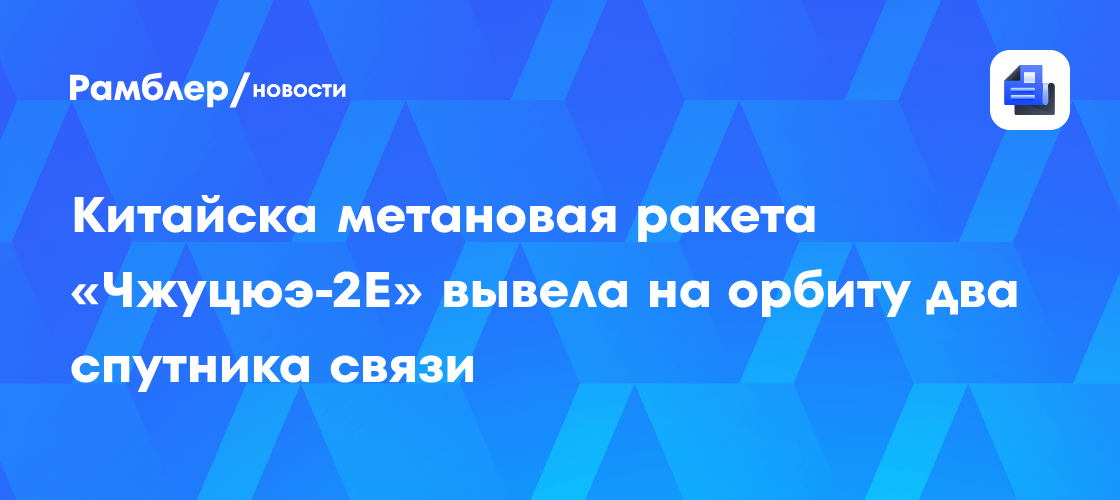 Китайска метановая ракета «Чжуцюэ-2E» вывела на орбиту два спутника связи