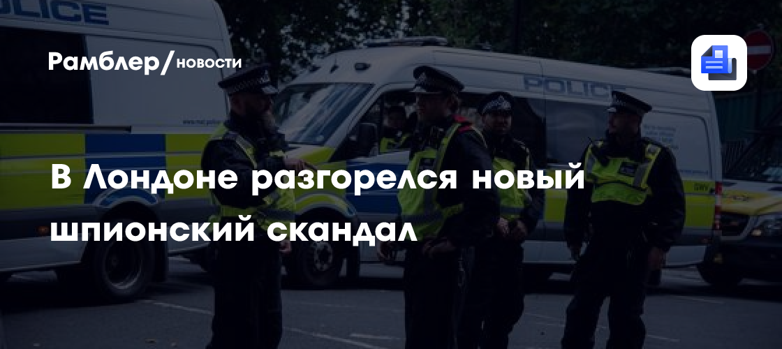 В Лондоне разгорелся новый шпионский скандал