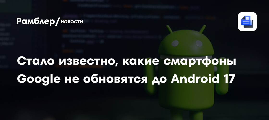 Стало известно, какие смартфоны Google не обновятся до Android 17