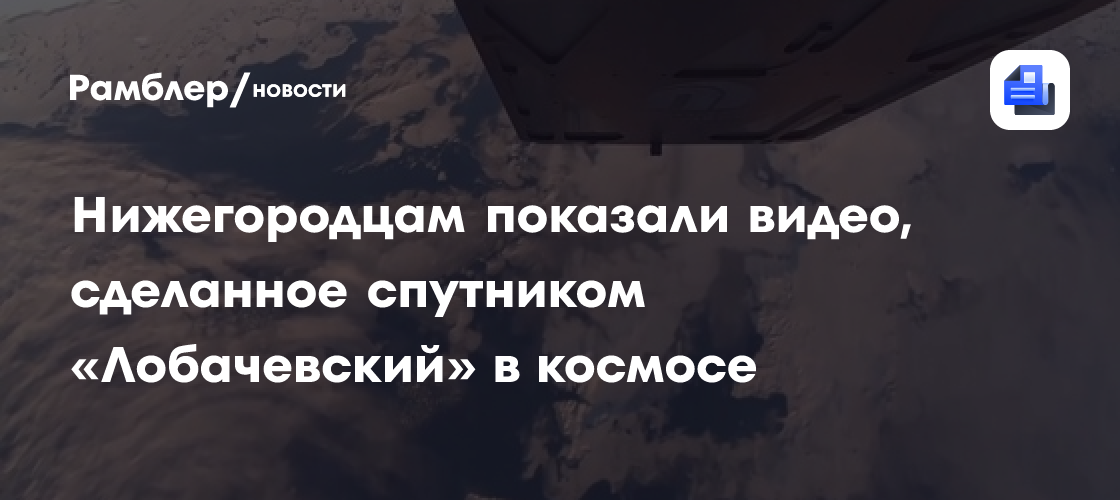 Нижегородцам показали видео, сделанное спутником «Лобачевский» в космосе