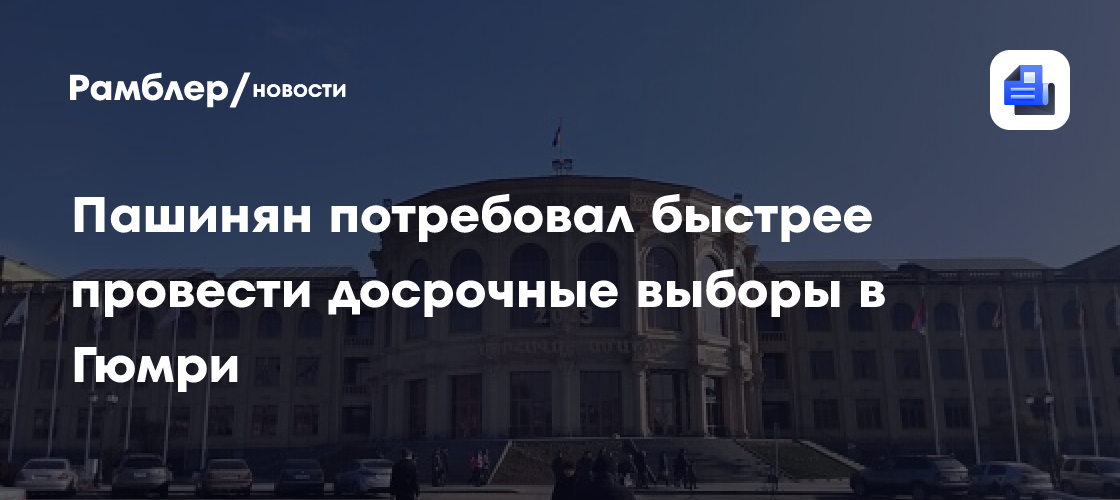 Пашинян потребовал быстрее провести досрочные выборы в Гюмри