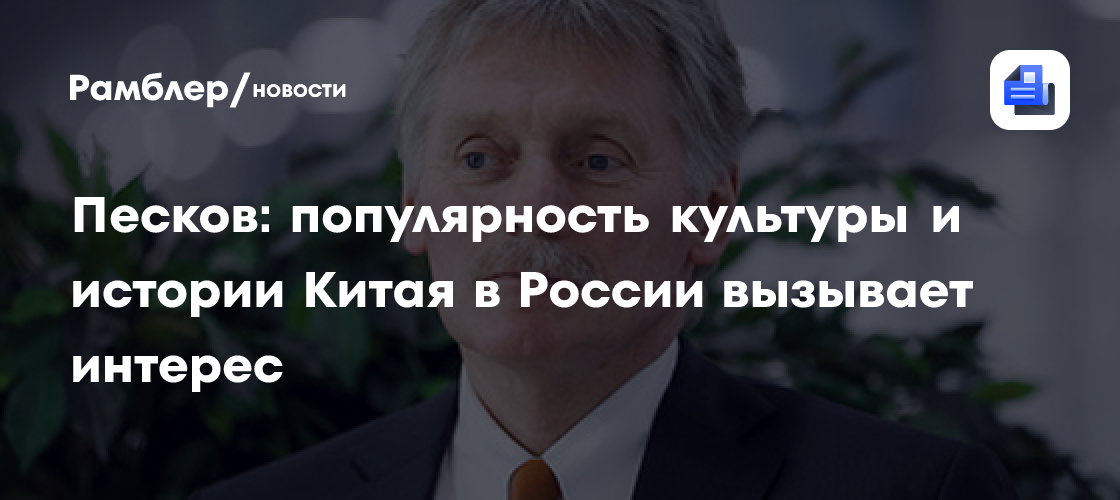Песков: популярность культуры и истории Китая в России вызывает интерес
