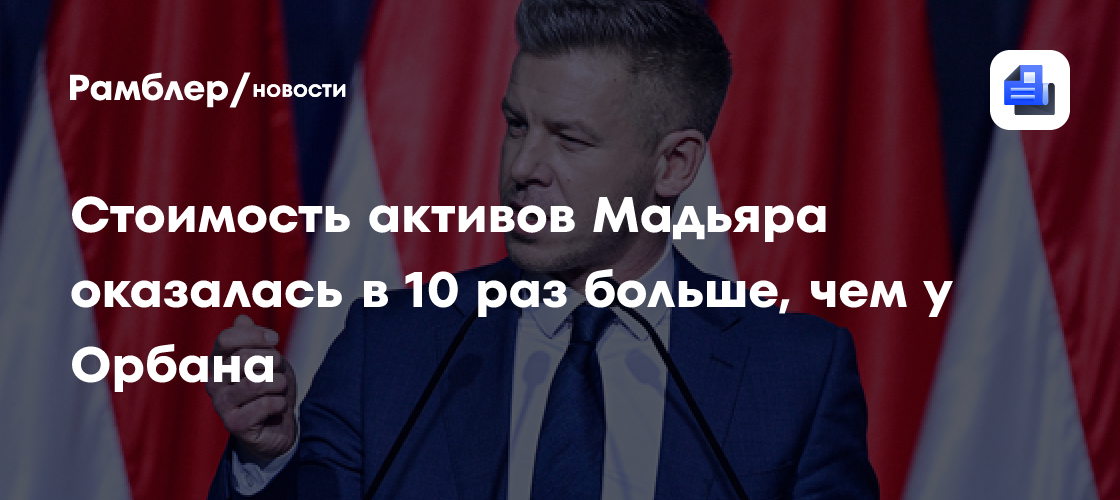Стоимость активов Мадьяра оказалась в 10 раз больше, чем у Орбана