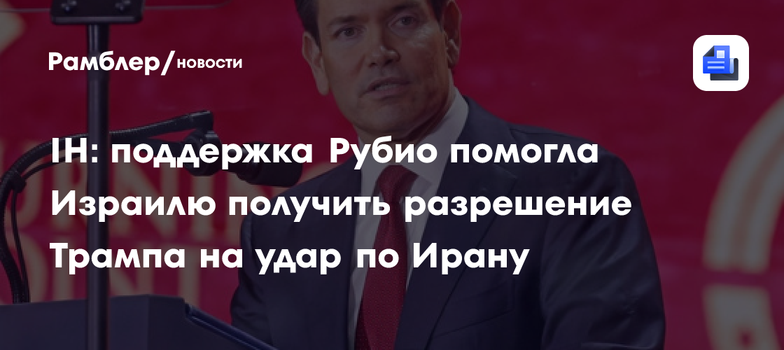 IH: поддержка Рубио помогла Израилю получить разрешение Трампа на удар по Ирану
