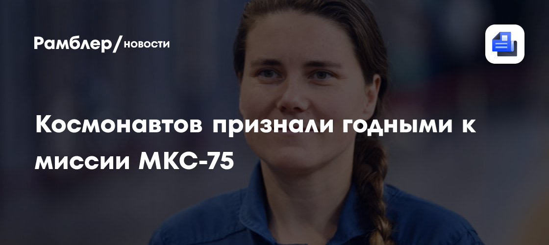 Космонавтов признали годными к миссии МКС-75