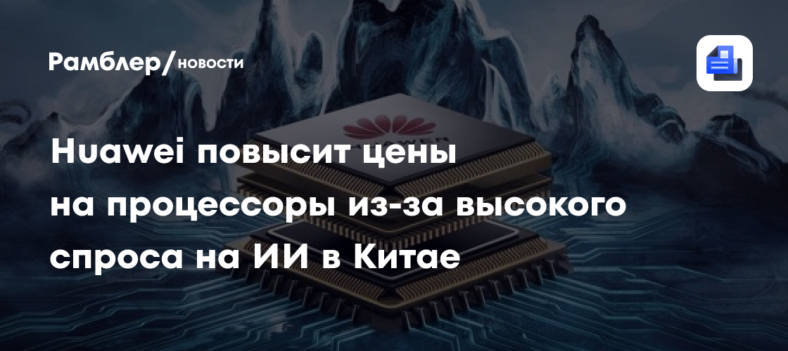 Huawei повысит цены на процессоры из-за высокого спроса на ИИ в Китае