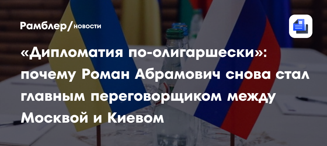 «Дипломатия по-олигаршески»: почему Роман Абрамович снова стал главным переговорщиком между Москвой и Киевом