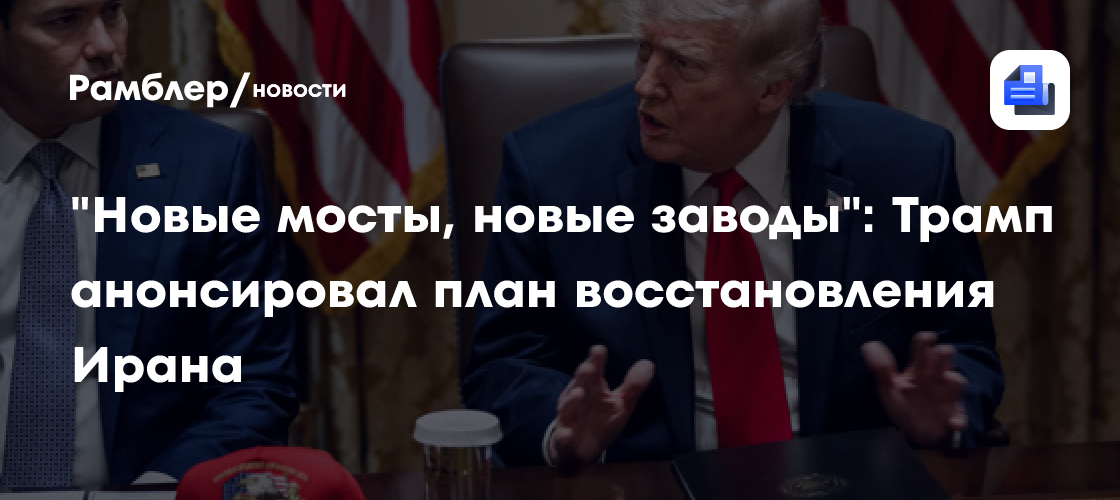 "Новые мосты, новые заводы": Трамп анонсировал план восстановления Ирана