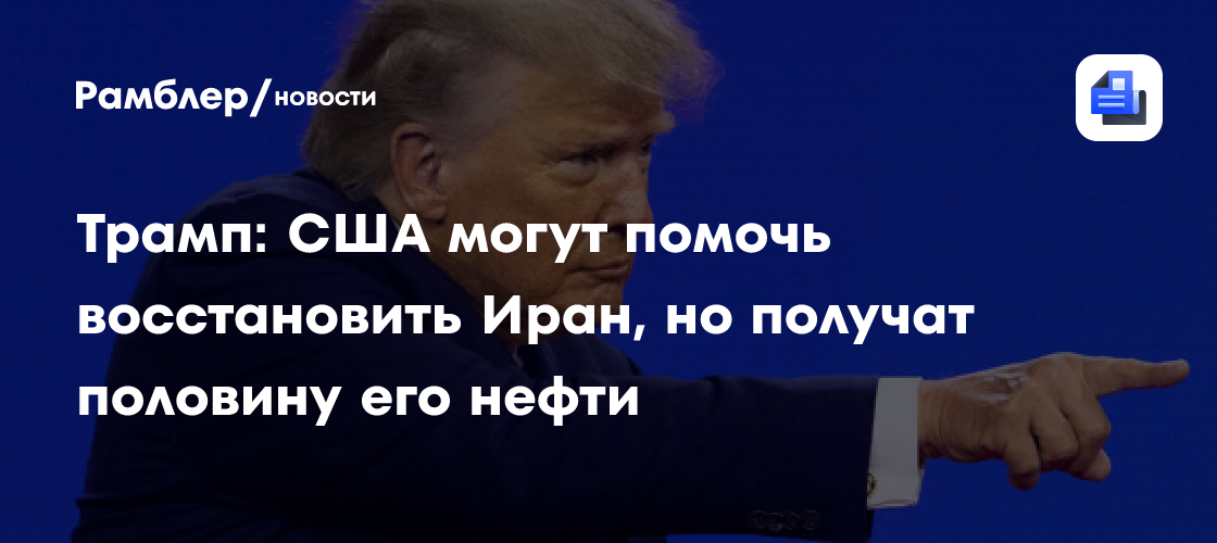Трамп: США могут помочь восстановить Иран, но получат половину его нефти