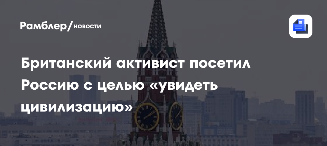 Британский активист посетил Россию с целью «увидеть цивилизацию»
