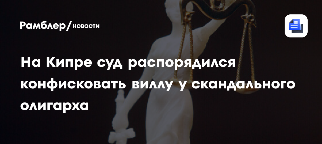 На Кипре суд распорядился конфисковать виллу у скандального олигарха