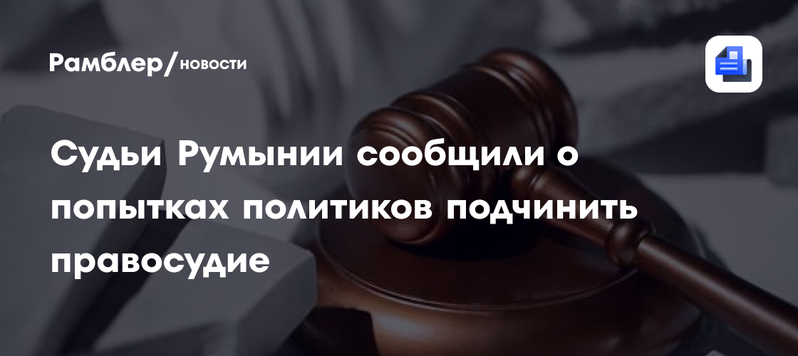 Судьи Румынии сообщили о попытках политиков подчинить правосудие