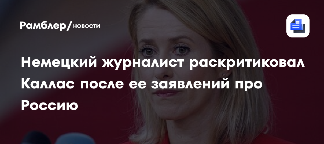 Немецкий журналист раскритиковал Каллас после ее заявлений про Россию