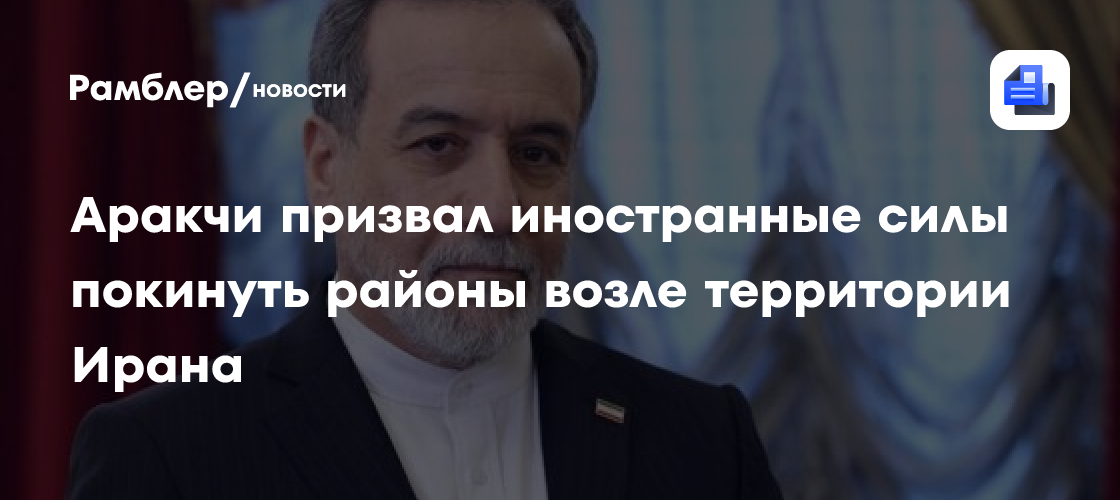 Аракчи призвал иностранные силы покинуть районы возле территории Ирана