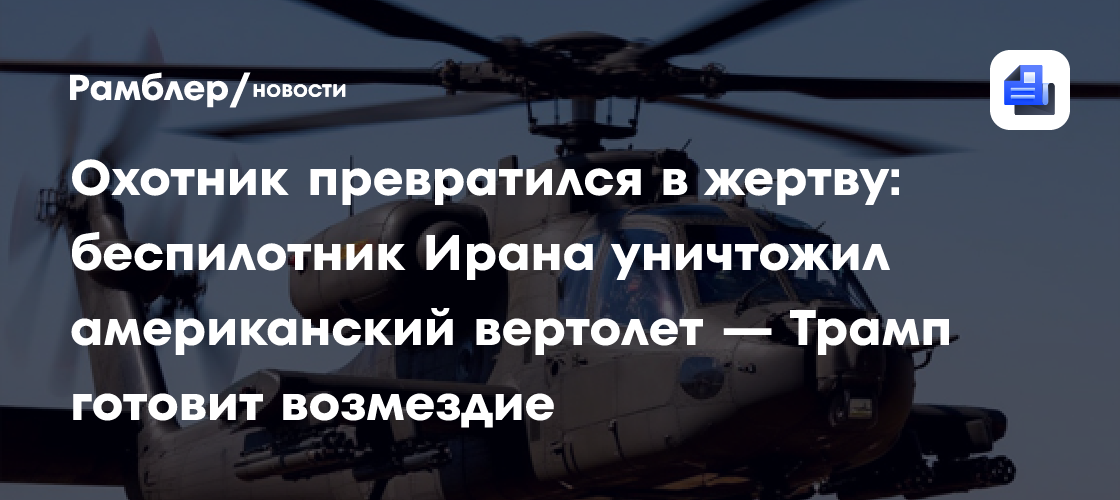 Охотник превратился в жертву: беспилотник Ирана уничтожил американский вертолет — Трамп готовит возмездие