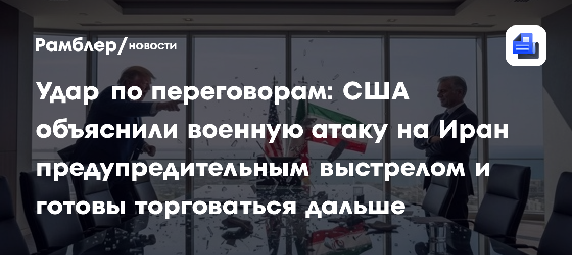 Удар по переговорам: США объяснили военную атаку на Иран предупредительным выстрелом и готовы торговаться дальше