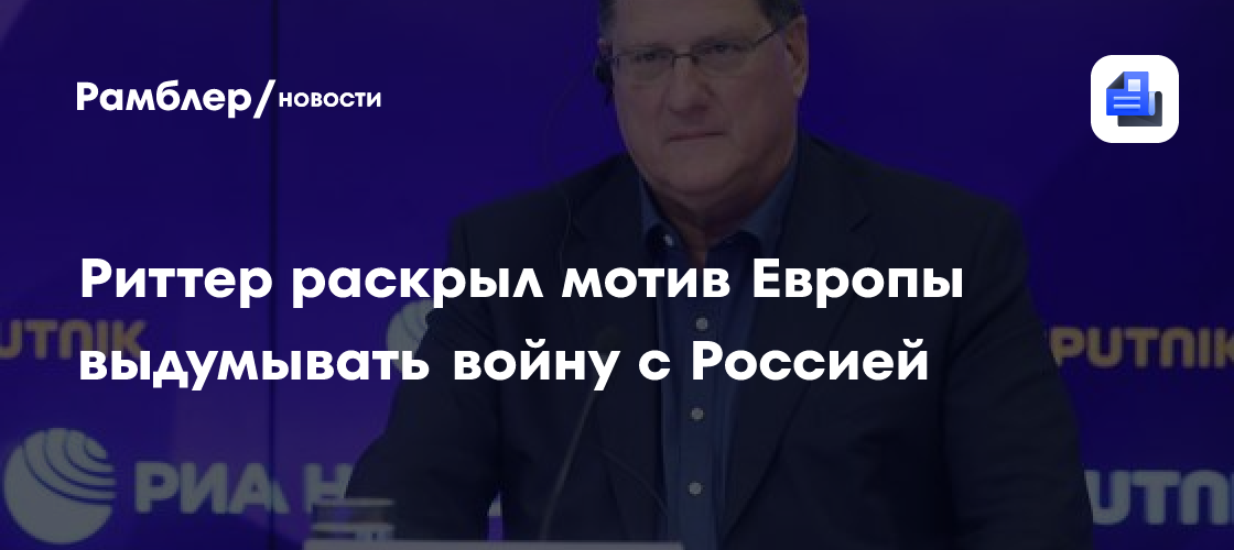 Риттер раскрыл мотив Европы выдумывать войну с Россией