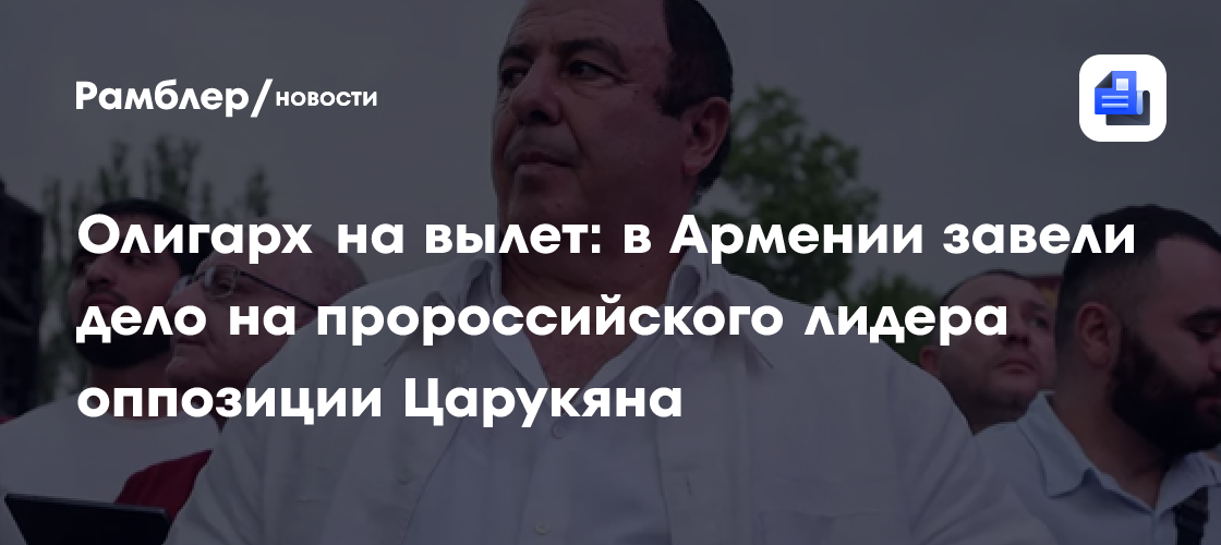 Олигарх на вылет: в Армении завели дело на пророссийского лидера оппозиции Царукяна