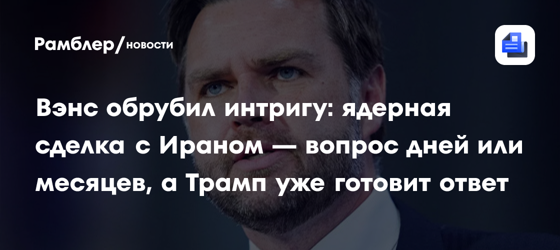 Вэнс обрубил интригу: ядерная сделка с Ираном — вопрос дней или месяцев, а Трамп уже готовит ответ