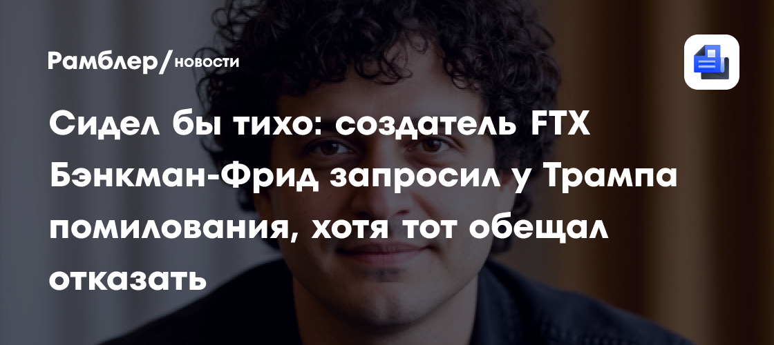 Сидел бы тихо: создатель FTX Бэнкман-Фрид запросил у Трампа помилования, хотя тот обещал отказать