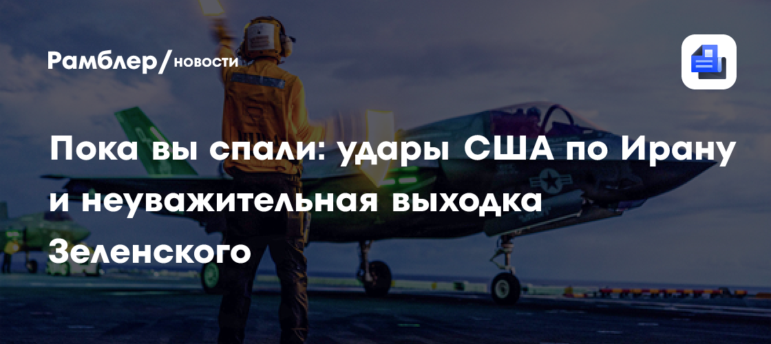 Пока вы спали: удары США по Ирану и неуважительная выходка Зеленского
