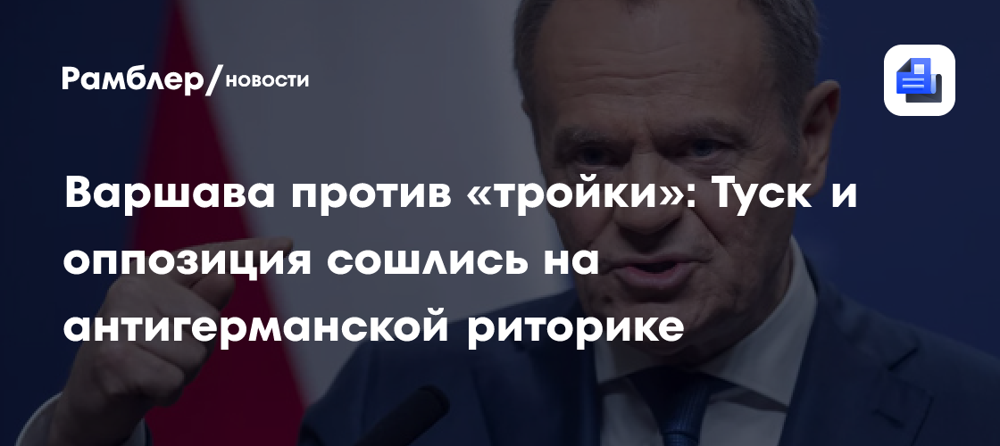 Варшава против «тройки»: Туск и оппозиция сошлись на антигерманской риторике
