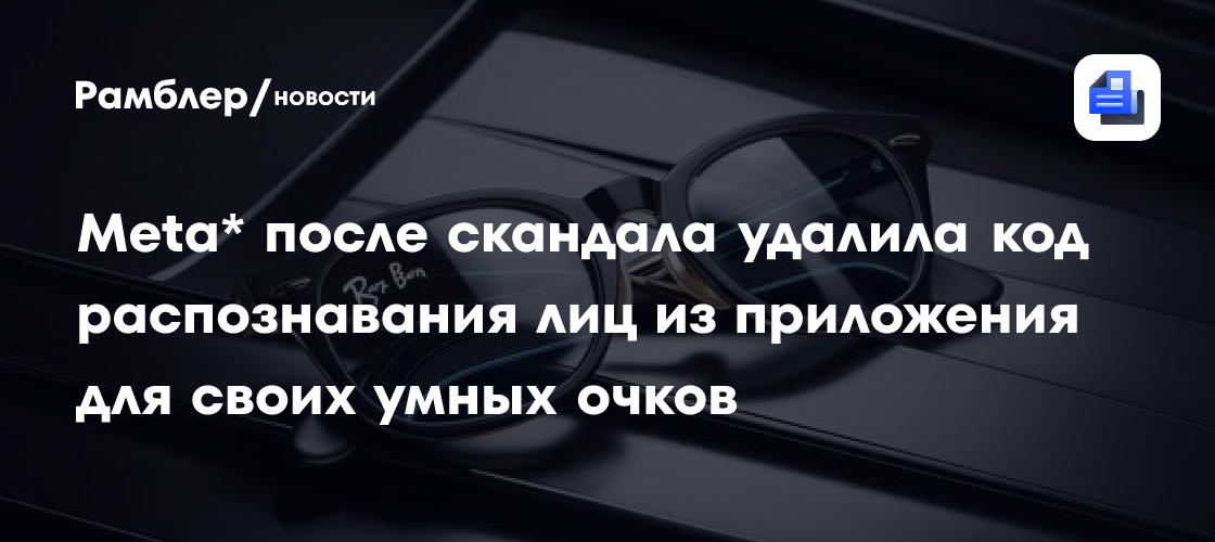 Meta* после скандала удалила код распознавания лиц из приложения для своих умных очков