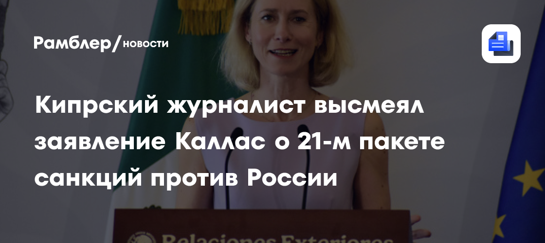 Кипрский журналист высмеял заявление Каллас о 21-м пакете санкций против России