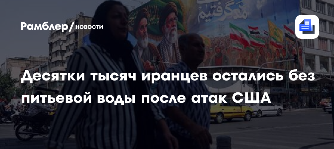 Десятки тысяч иранцев остались без питьевой воды после атак США