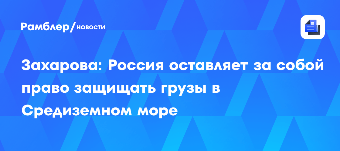 Захарова: Россия оставляет за собой право защищать грузы в Средиземном море
