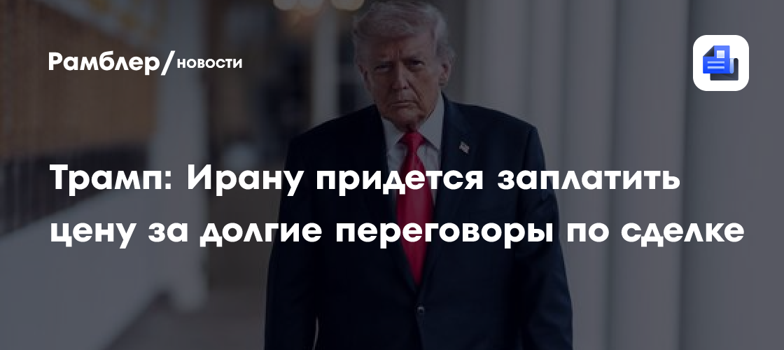 Трамп: Ирану придется заплатить цену за долгие переговоры по сделке