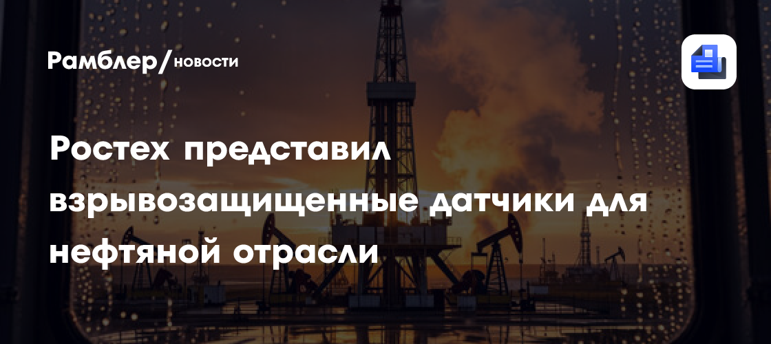 Ростех представил взрывозащищенные датчики для нефтяной отрасли