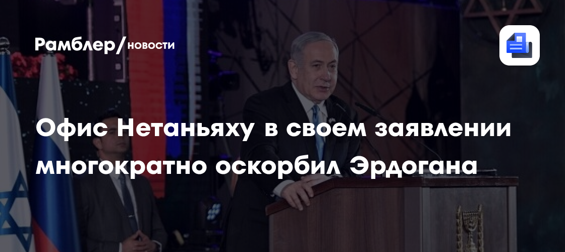 Офис Нетаньяху в своем заявлении многократно оскорбил Эрдогана