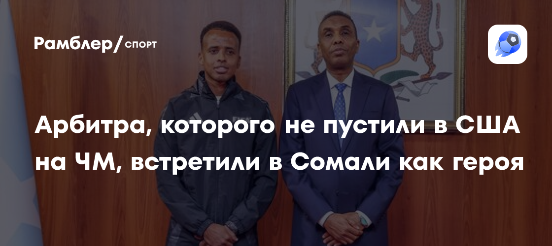 Судью из Сомали, которого не пустили в США на ЧМ-2026, встретили на родине как героя. Премьер-министр принял Артана у себя