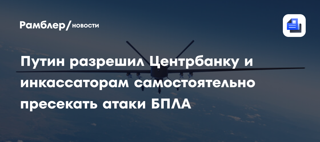 Путин разрешил ЦБ, Спецсвязи и инкассаторам самостоятельно пресекать атаки БПЛА