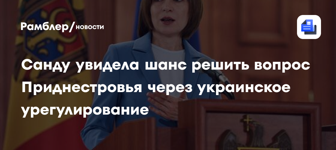 Санду увидела шанс решить вопрос Приднестровья через украинское урегулирование